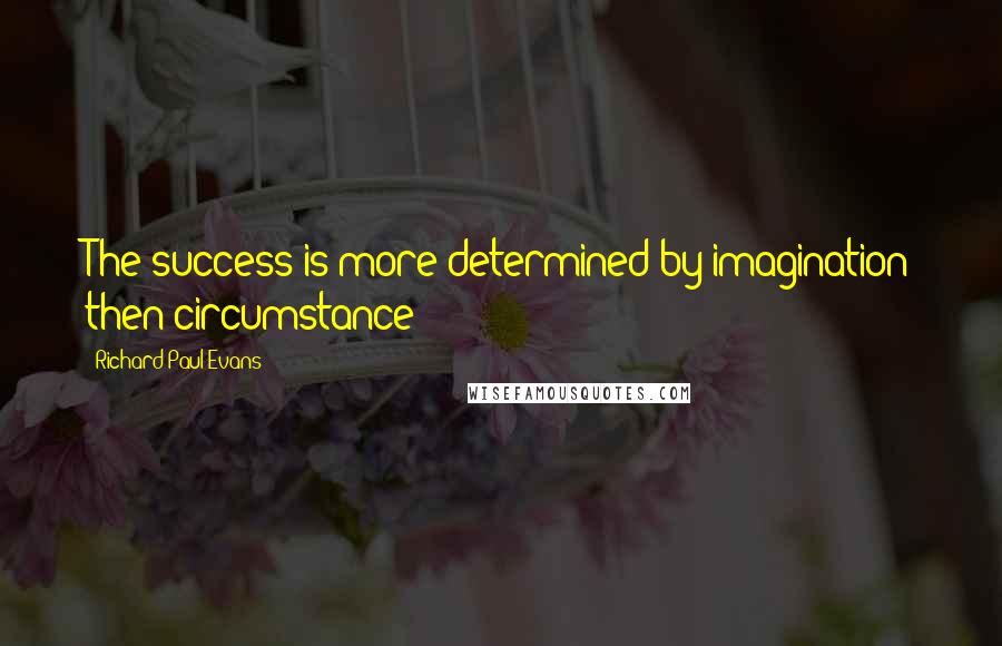 Richard Paul Evans Quotes: The success is more determined by imagination then circumstance