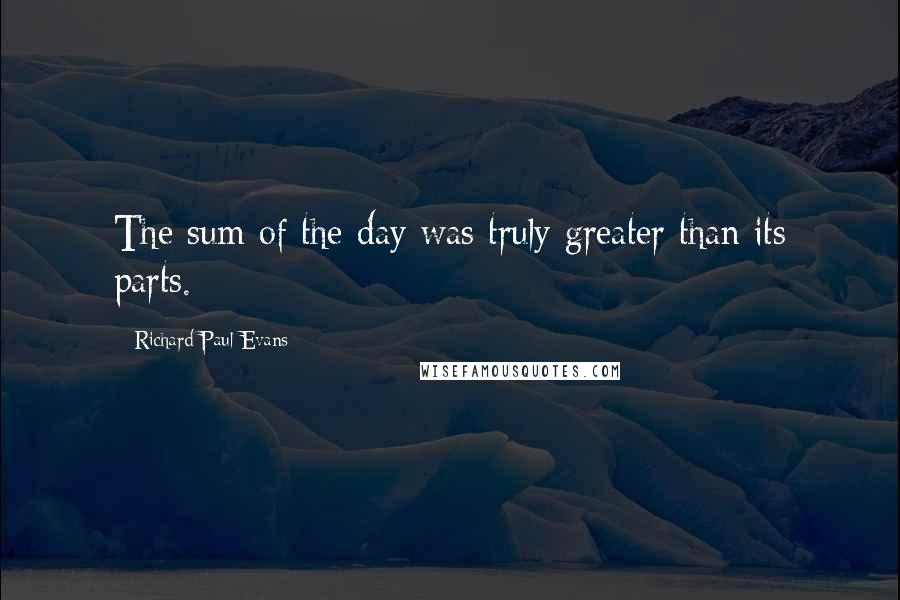 Richard Paul Evans Quotes: The sum of the day was truly greater than its parts.