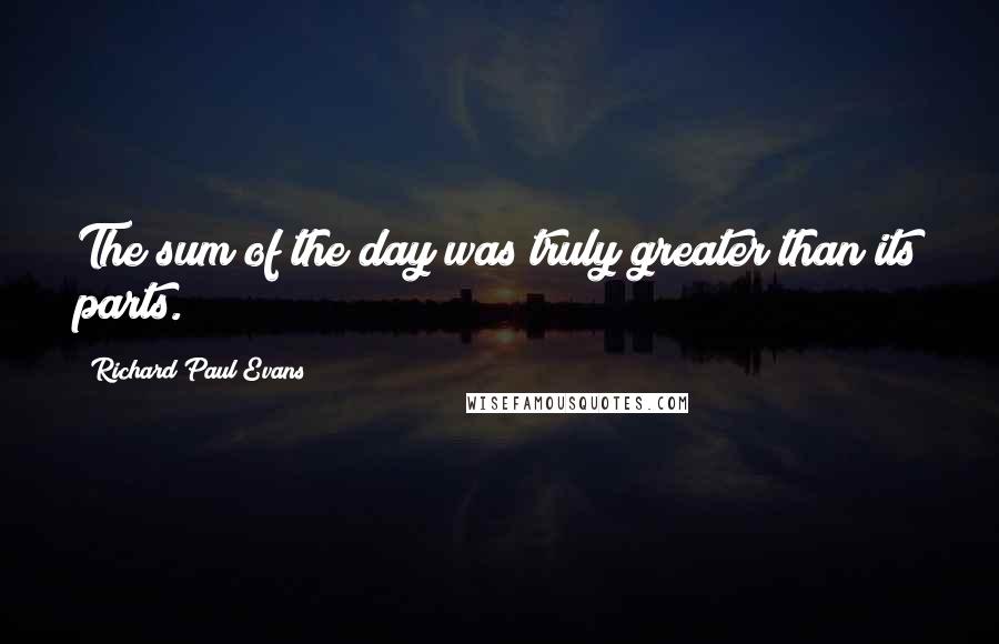 Richard Paul Evans Quotes: The sum of the day was truly greater than its parts.