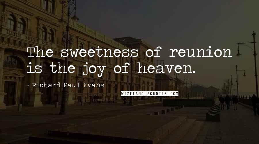 Richard Paul Evans Quotes: The sweetness of reunion is the joy of heaven.