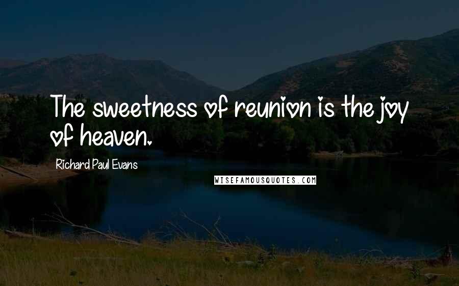 Richard Paul Evans Quotes: The sweetness of reunion is the joy of heaven.