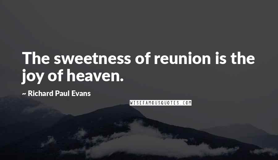 Richard Paul Evans Quotes: The sweetness of reunion is the joy of heaven.