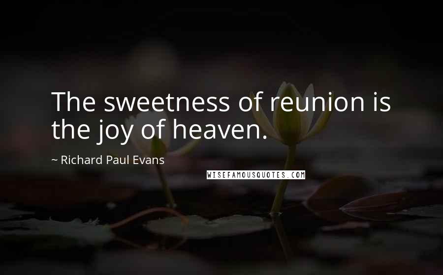 Richard Paul Evans Quotes: The sweetness of reunion is the joy of heaven.