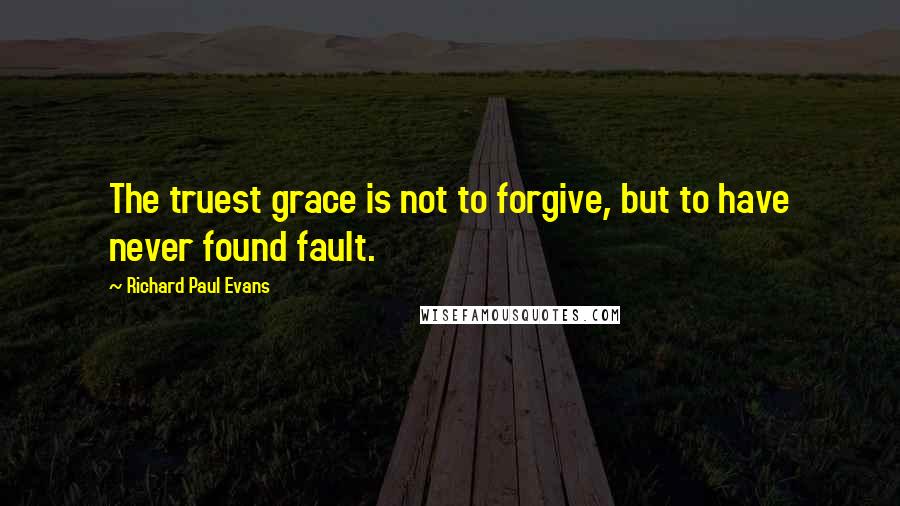 Richard Paul Evans Quotes: The truest grace is not to forgive, but to have never found fault.