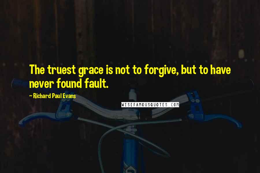 Richard Paul Evans Quotes: The truest grace is not to forgive, but to have never found fault.