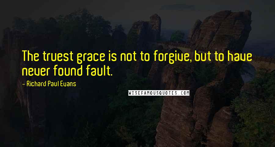 Richard Paul Evans Quotes: The truest grace is not to forgive, but to have never found fault.