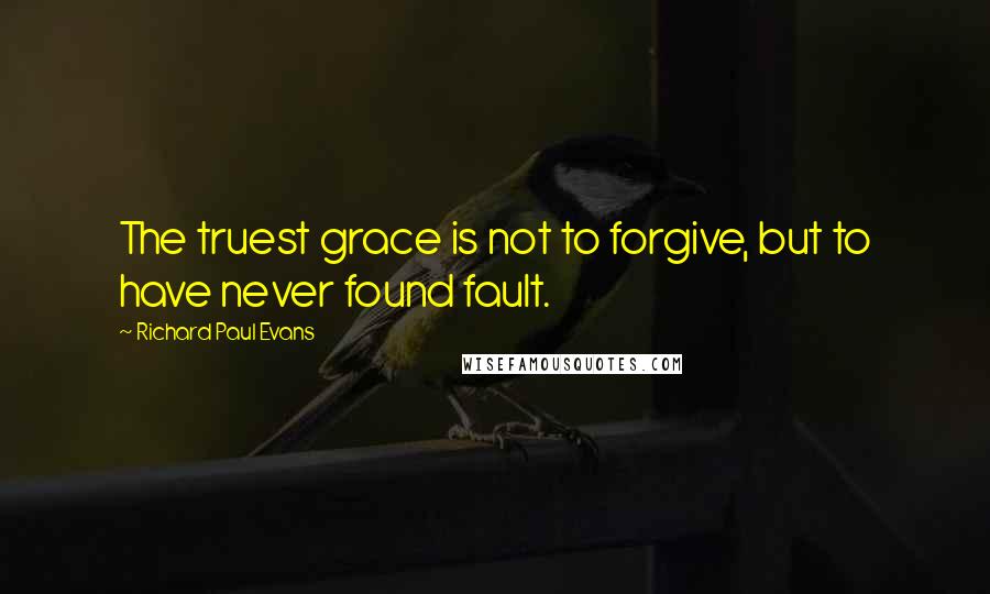 Richard Paul Evans Quotes: The truest grace is not to forgive, but to have never found fault.