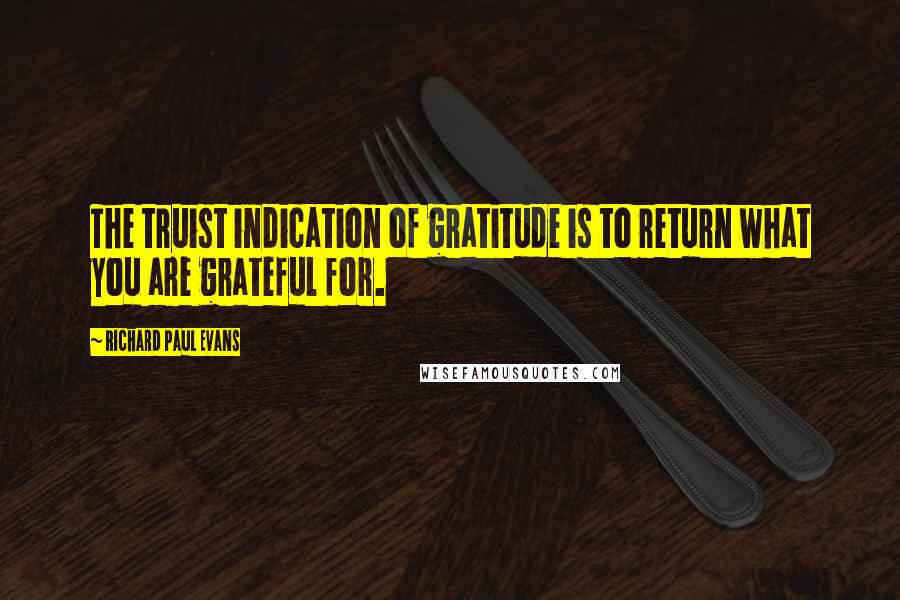 Richard Paul Evans Quotes: The truist indication of gratitude is to return what you are grateful for.