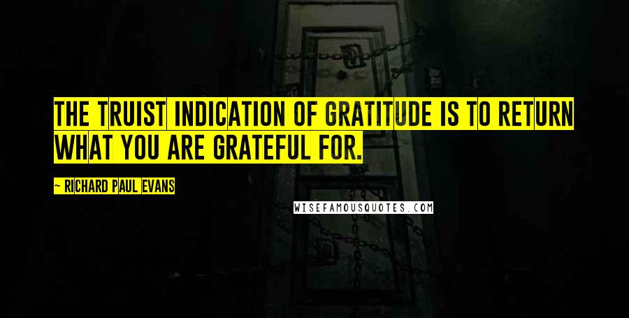 Richard Paul Evans Quotes: The truist indication of gratitude is to return what you are grateful for.