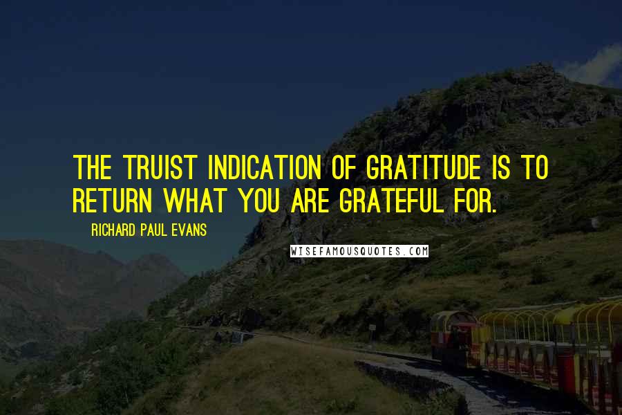 Richard Paul Evans Quotes: The truist indication of gratitude is to return what you are grateful for.