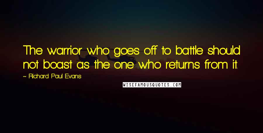 Richard Paul Evans Quotes: The warrior who goes off to battle should not boast as the one who returns from it.