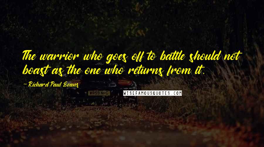 Richard Paul Evans Quotes: The warrior who goes off to battle should not boast as the one who returns from it.