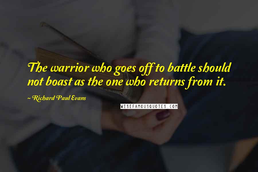 Richard Paul Evans Quotes: The warrior who goes off to battle should not boast as the one who returns from it.