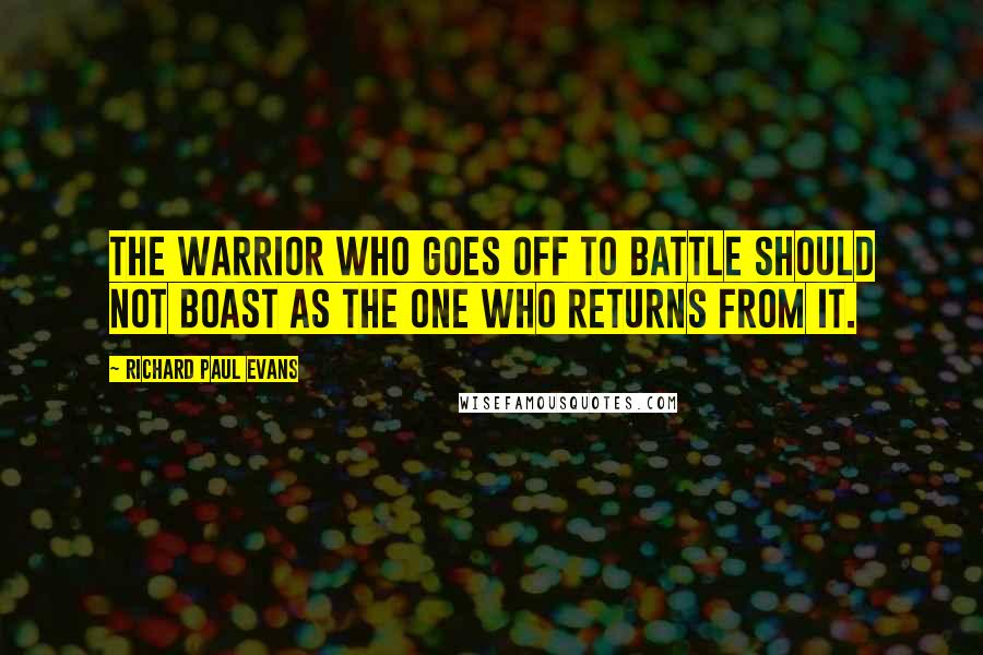 Richard Paul Evans Quotes: The warrior who goes off to battle should not boast as the one who returns from it.