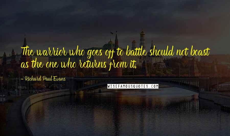 Richard Paul Evans Quotes: The warrior who goes off to battle should not boast as the one who returns from it.