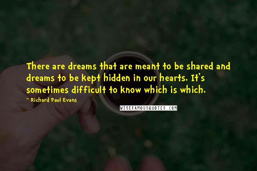 Richard Paul Evans Quotes: There are dreams that are meant to be shared and dreams to be kept hidden in our hearts. It's sometimes difficult to know which is which.