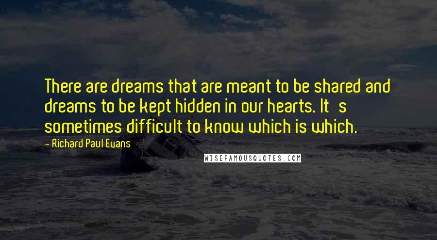 Richard Paul Evans Quotes: There are dreams that are meant to be shared and dreams to be kept hidden in our hearts. It's sometimes difficult to know which is which.