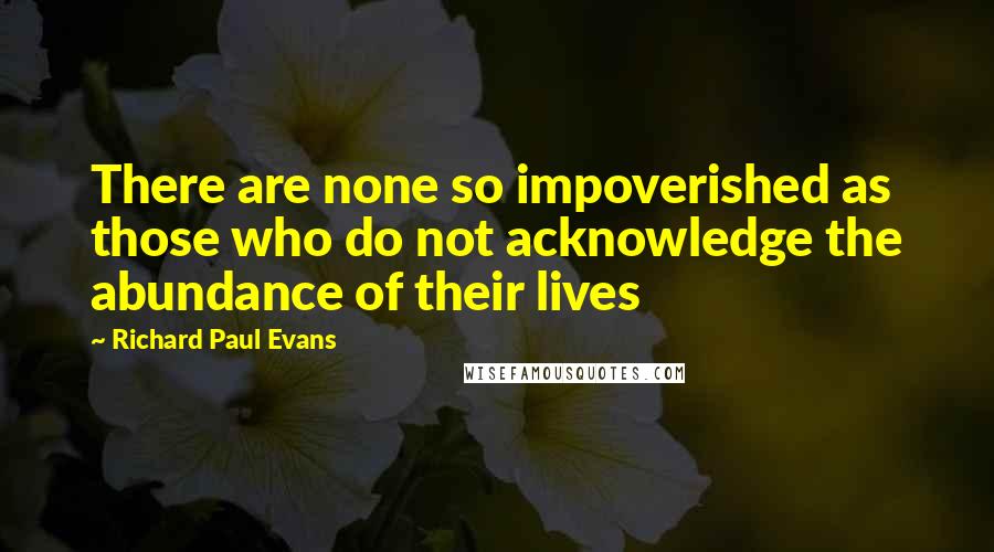 Richard Paul Evans Quotes: There are none so impoverished as those who do not acknowledge the abundance of their lives
