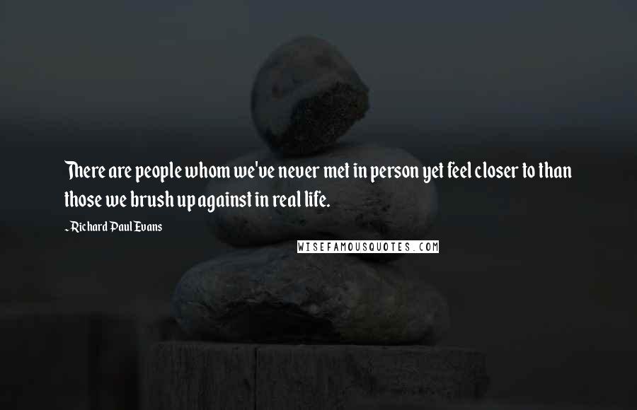 Richard Paul Evans Quotes: There are people whom we've never met in person yet feel closer to than those we brush up against in real life.