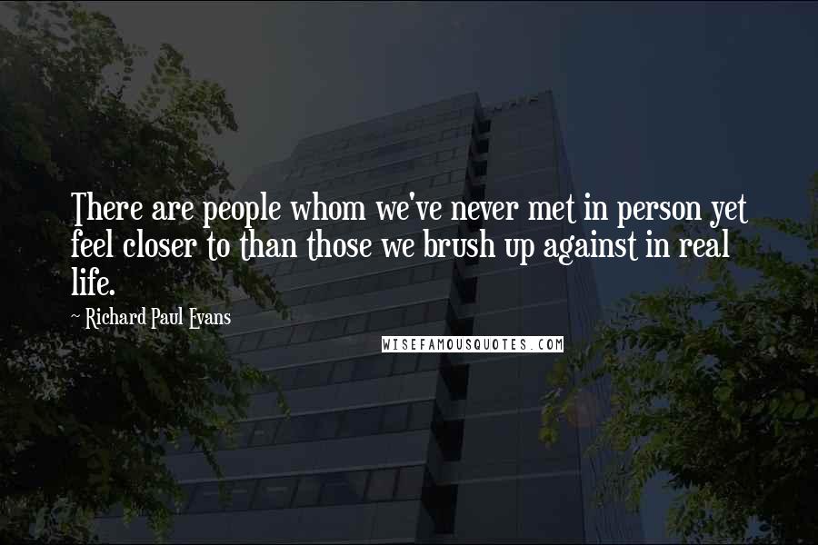 Richard Paul Evans Quotes: There are people whom we've never met in person yet feel closer to than those we brush up against in real life.