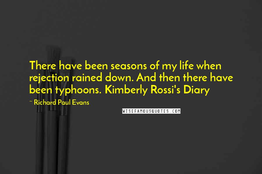 Richard Paul Evans Quotes: There have been seasons of my life when rejection rained down. And then there have been typhoons. Kimberly Rossi's Diary