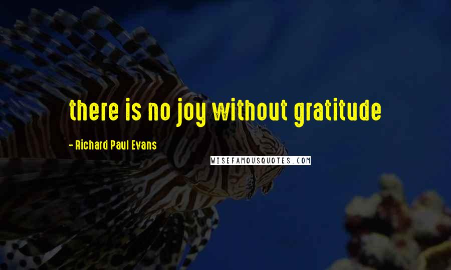 Richard Paul Evans Quotes: there is no joy without gratitude