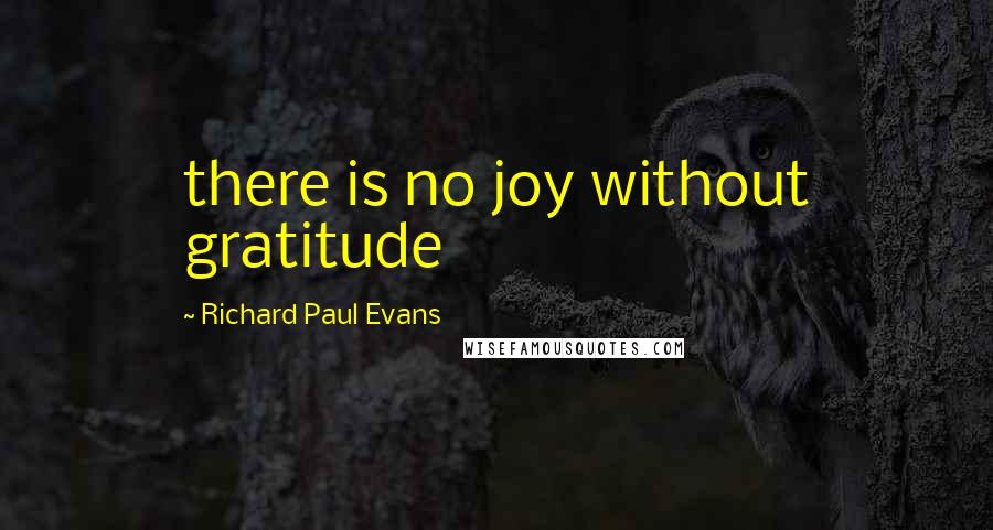 Richard Paul Evans Quotes: there is no joy without gratitude