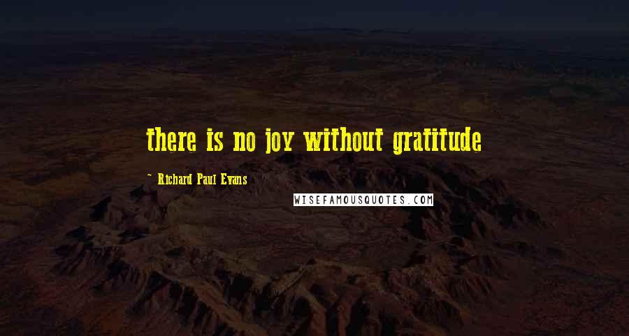 Richard Paul Evans Quotes: there is no joy without gratitude