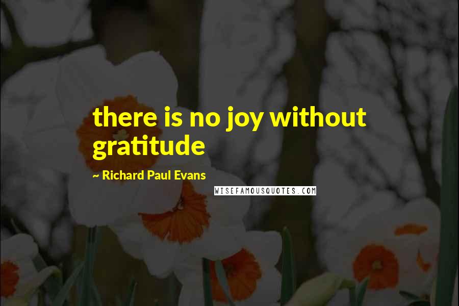 Richard Paul Evans Quotes: there is no joy without gratitude