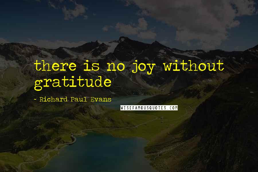 Richard Paul Evans Quotes: there is no joy without gratitude