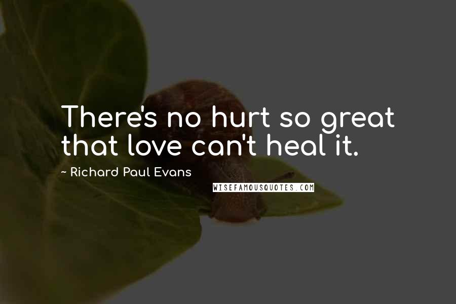 Richard Paul Evans Quotes: There's no hurt so great that love can't heal it.