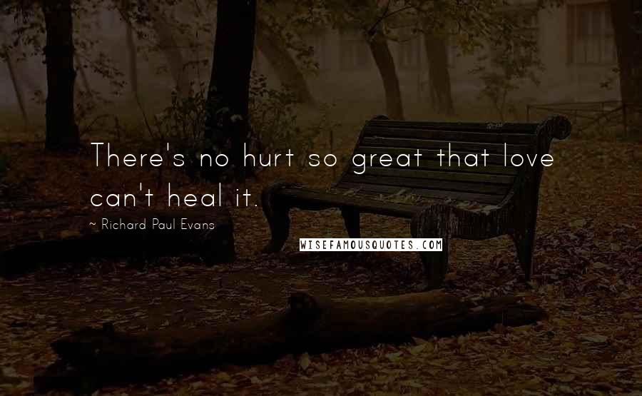 Richard Paul Evans Quotes: There's no hurt so great that love can't heal it.