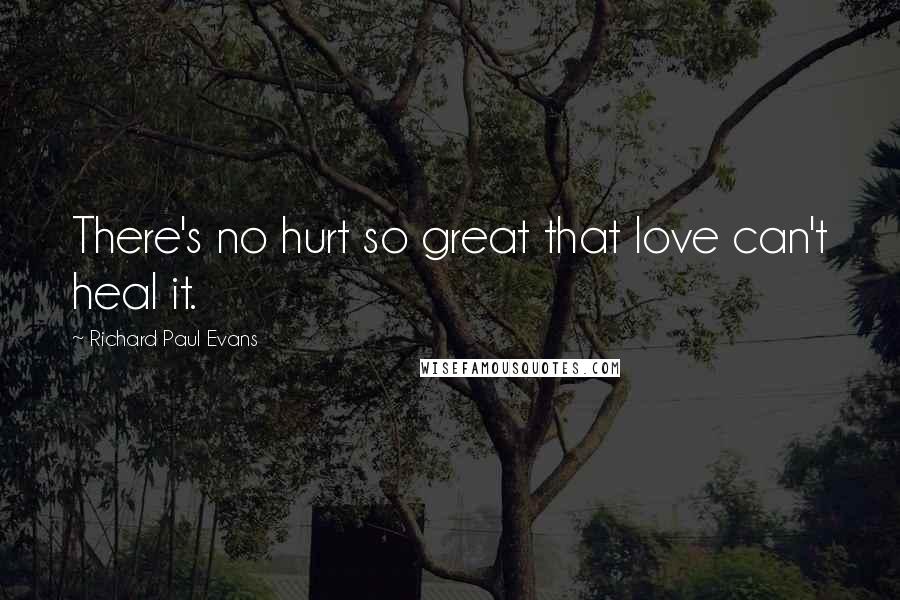Richard Paul Evans Quotes: There's no hurt so great that love can't heal it.