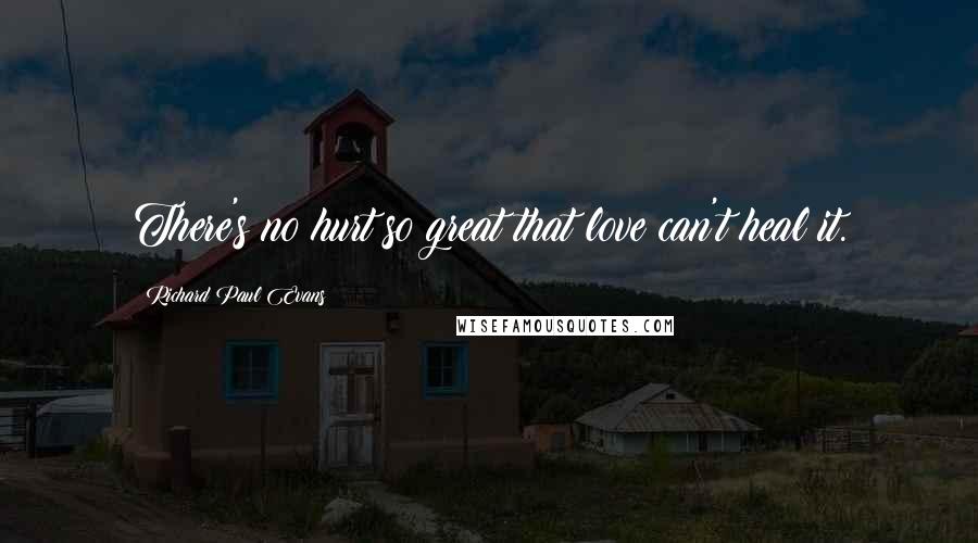 Richard Paul Evans Quotes: There's no hurt so great that love can't heal it.