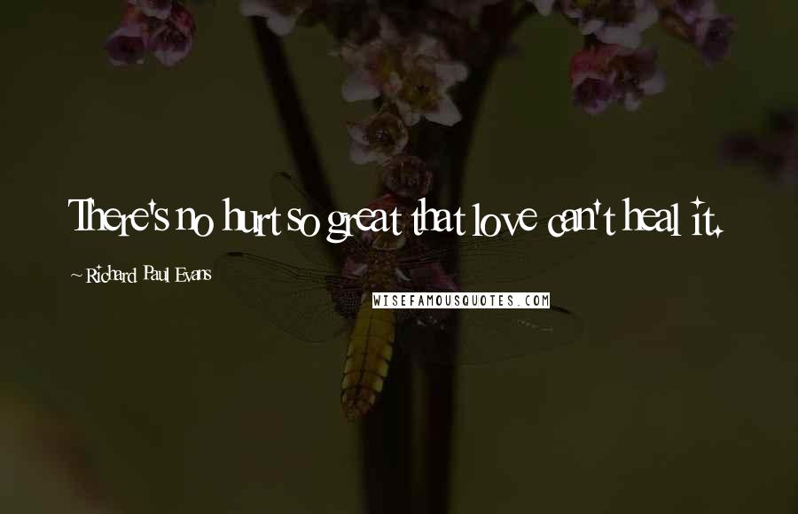 Richard Paul Evans Quotes: There's no hurt so great that love can't heal it.