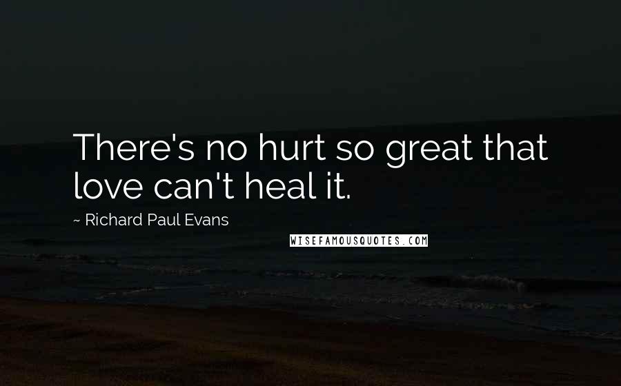 Richard Paul Evans Quotes: There's no hurt so great that love can't heal it.