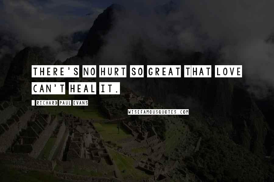 Richard Paul Evans Quotes: There's no hurt so great that love can't heal it.