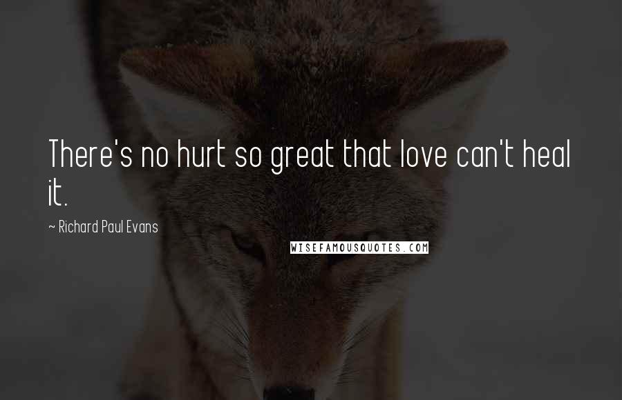 Richard Paul Evans Quotes: There's no hurt so great that love can't heal it.