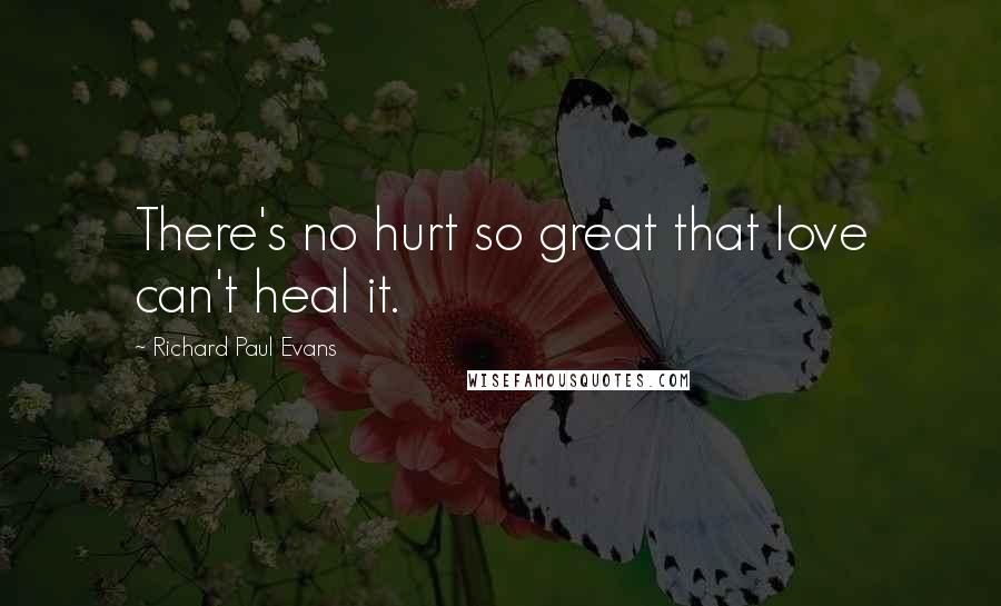 Richard Paul Evans Quotes: There's no hurt so great that love can't heal it.