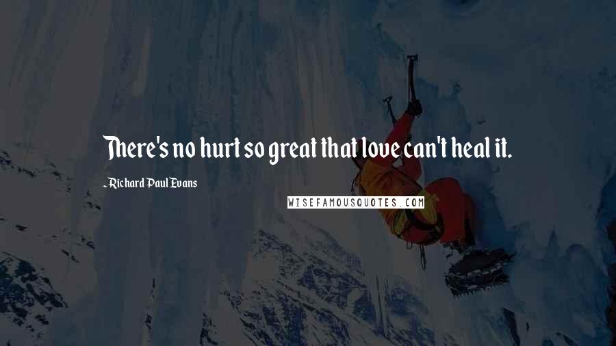 Richard Paul Evans Quotes: There's no hurt so great that love can't heal it.