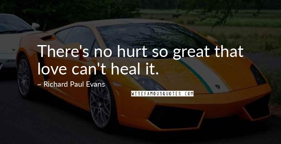 Richard Paul Evans Quotes: There's no hurt so great that love can't heal it.