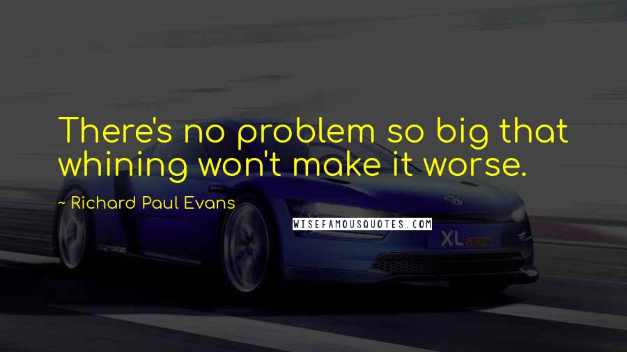 Richard Paul Evans Quotes: There's no problem so big that whining won't make it worse.