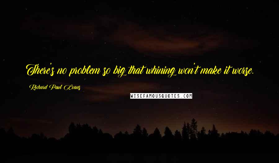 Richard Paul Evans Quotes: There's no problem so big that whining won't make it worse.