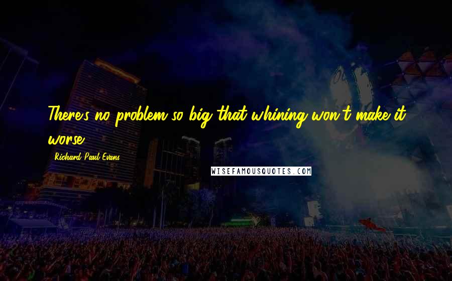 Richard Paul Evans Quotes: There's no problem so big that whining won't make it worse.
