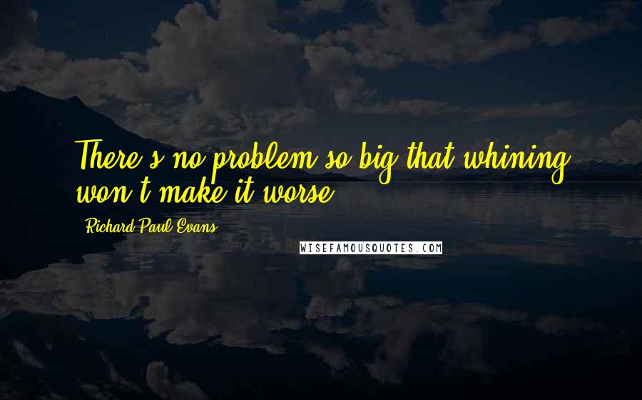Richard Paul Evans Quotes: There's no problem so big that whining won't make it worse.