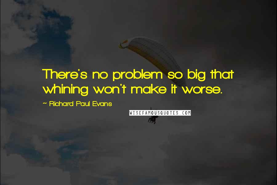 Richard Paul Evans Quotes: There's no problem so big that whining won't make it worse.
