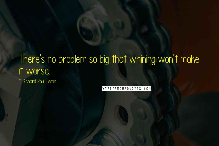Richard Paul Evans Quotes: There's no problem so big that whining won't make it worse.