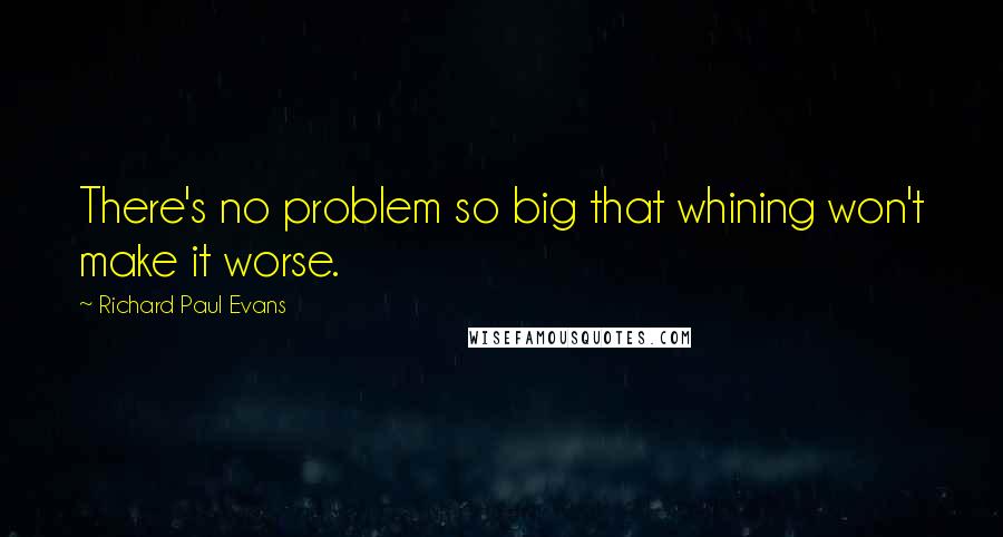 Richard Paul Evans Quotes: There's no problem so big that whining won't make it worse.