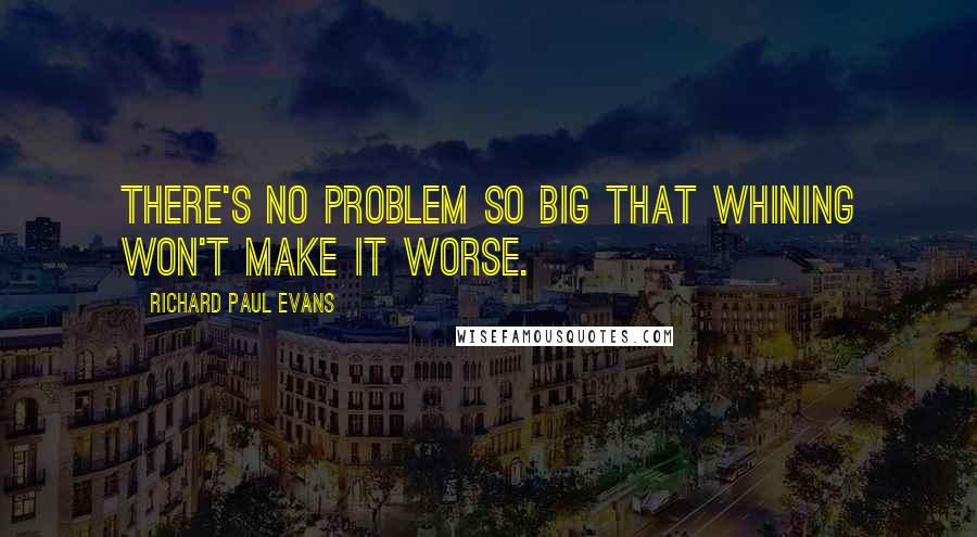 Richard Paul Evans Quotes: There's no problem so big that whining won't make it worse.