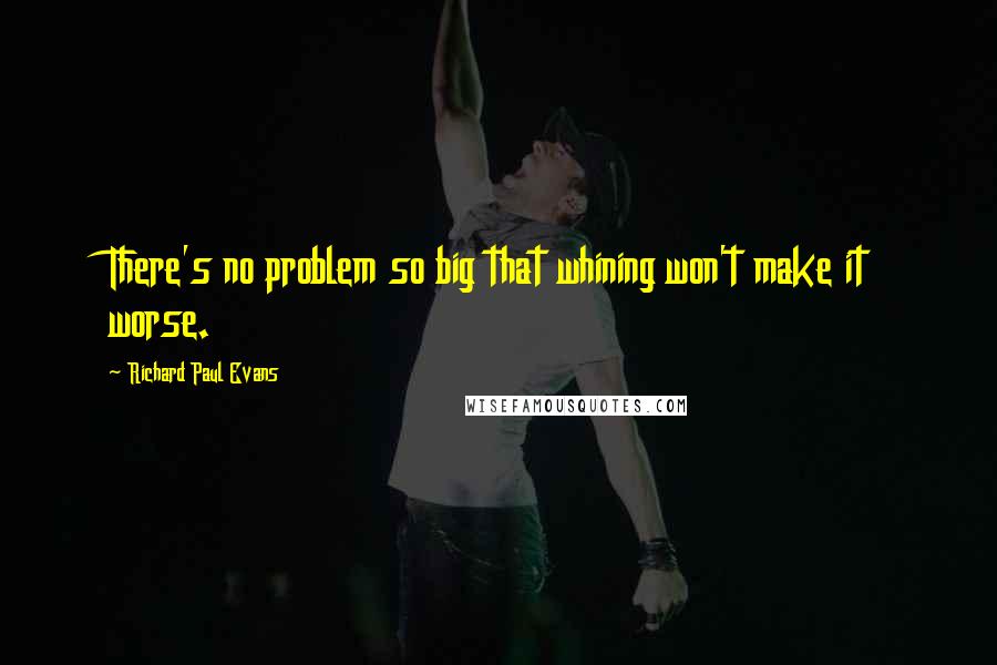 Richard Paul Evans Quotes: There's no problem so big that whining won't make it worse.